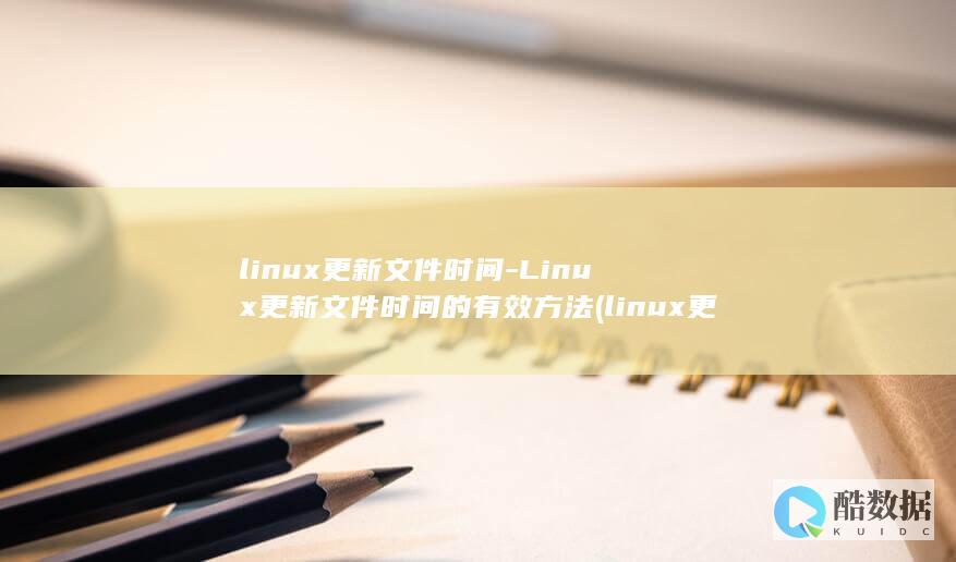 linux更新文件时间-Linux更新文件时间的有效方法 (linux更新系统命令)
