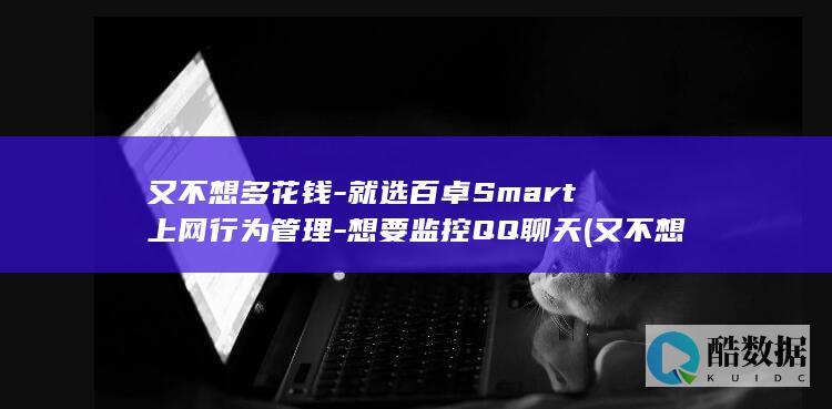 又不想多花钱-就选百卓Smart上网行为管理-想要监控QQ聊天 (又不想多花钱的说说)