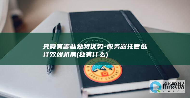 究竟有哪些独特优势-服务器托管选择双线机房 (独有什么)