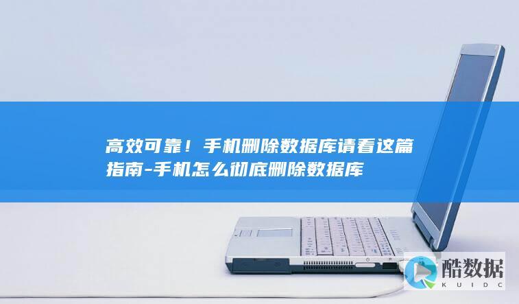 高效可靠!手机删除数据库请看这篇指南-手机怎么彻底删除数据库