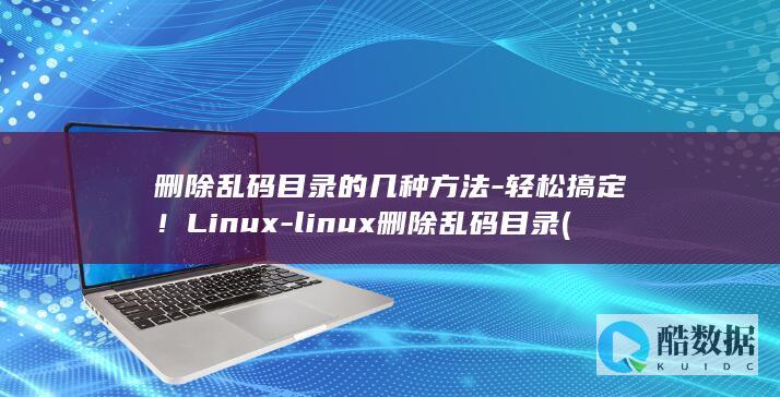 删除乱码目录的几种方法-轻松搞定!Linux-linux删除乱码目录 (删除乱码目录怎么删)