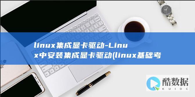 linux集成显卡驱动-Linux中安装集成显卡驱动 (linux基础考试题库)