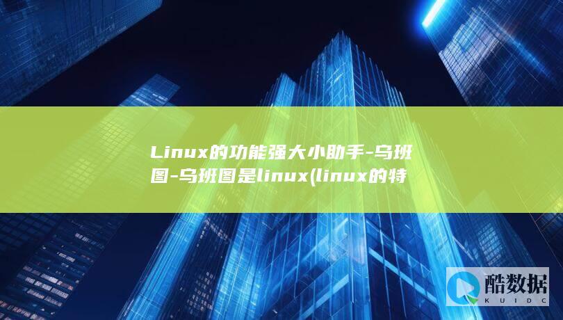 Linux的功能强大小助手-乌班图-乌班图是linux (linux的特点)