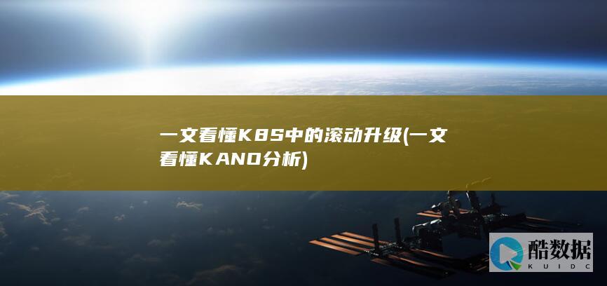 一文看懂K8S中的滚动升级 (一文看懂KANO分析)
