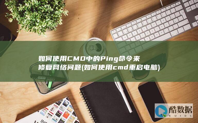 如何使用CMD中的Ping命令来修复网络问题 (如何使用cmd重启电脑)