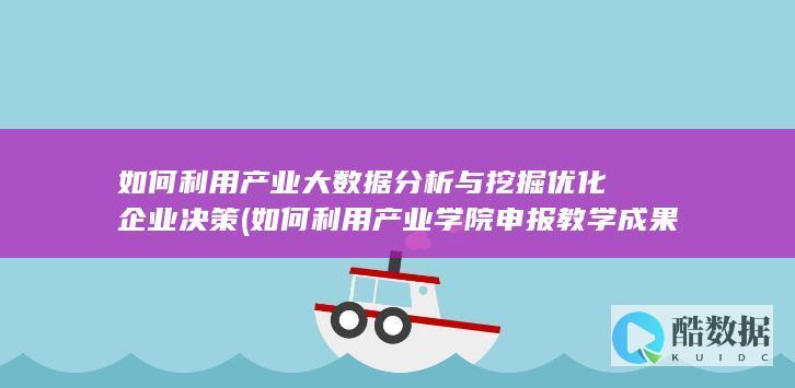 如何利用产业大数据分析与挖掘优化企业决策 (如何利用产业学院申报教学成果奖)