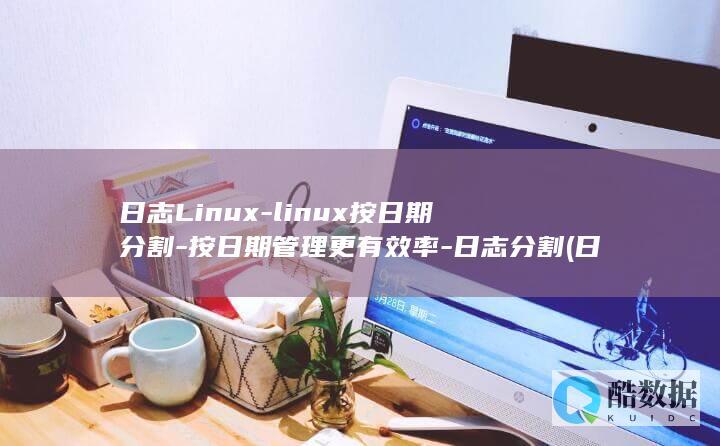 日志Linux-linux按日期分割-按日期管理更有效率-日志分割 (日志linux)