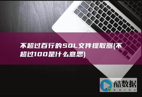 不超过百行的SQL文件提取器 (不超过100是什么意思)