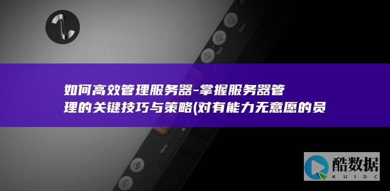 如何高效管理服务器-掌握服务器管理的关键技巧与策略 (对有能力无意愿的员工如何高效管理)
