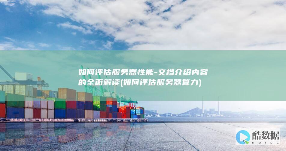 如何评估服务器性能-文档介绍内容的全面解读 (如何评估服务器算力)