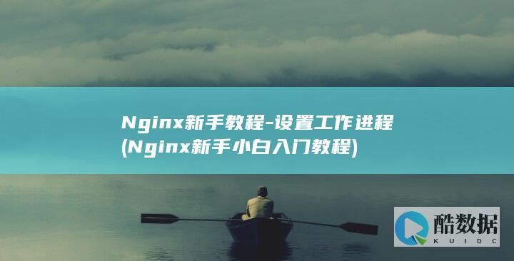 Nginx新手教程-设置工作进程 (Nginx新手小白入门教程)