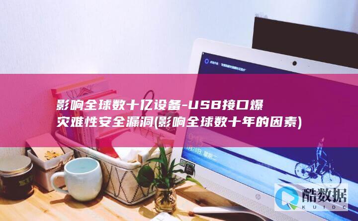 影响全球数十亿设备-USB接口爆灾难性安全漏洞 (影响全球数十年的因素)