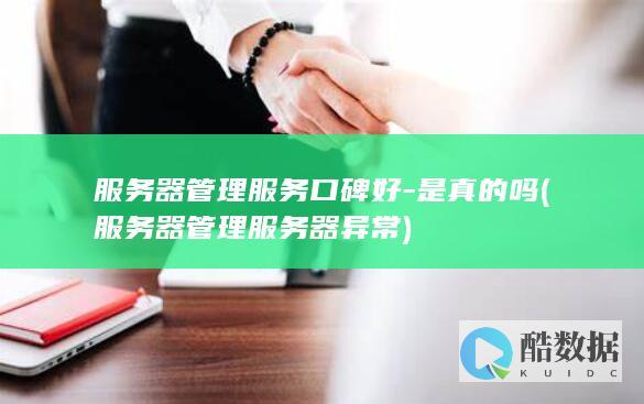 服务器管理服务口碑好-是真的吗 (服务器管理服务器异常)