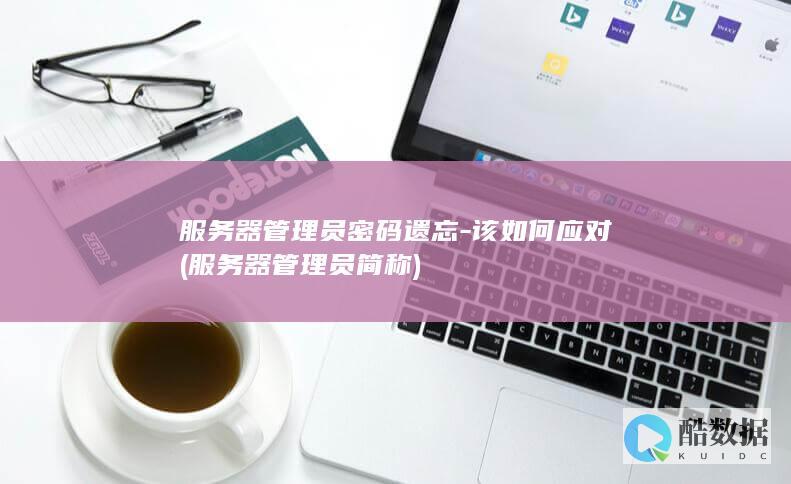 服务器管理员密码遗忘-该如何应对 (服务器管理员简称)