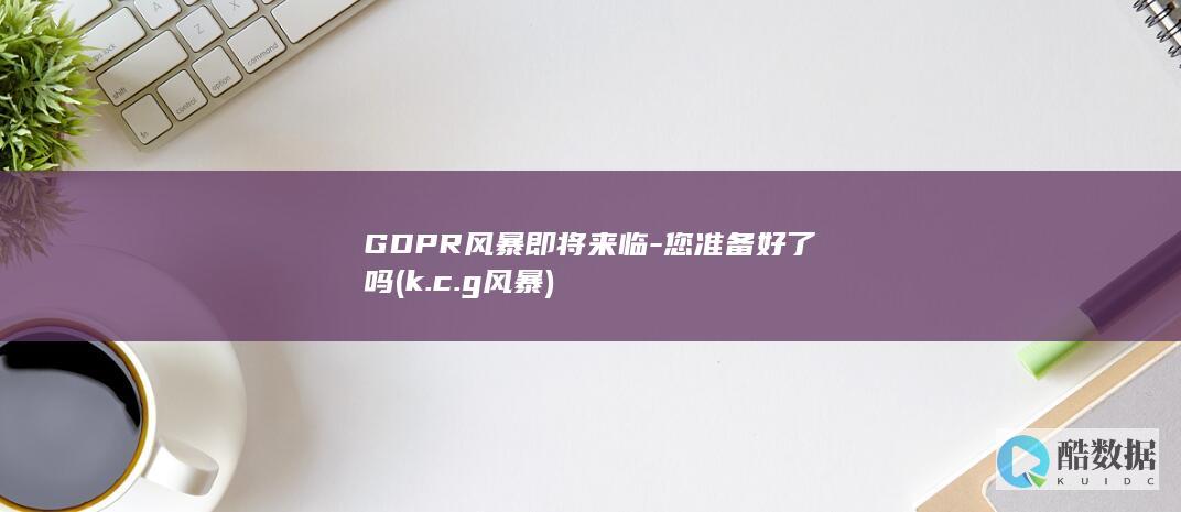 GDPR风暴即将来临-您准备好了吗 (k.c.g风暴)