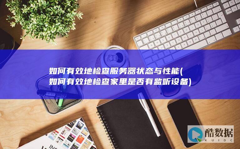 如何有效地检查服务器状态与性能 (如何有效地检查家里是否有监听设备)