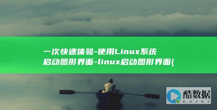 一次快速体验-使用Linux系统启动图形界面-linux启动图形界面 (一次快速体验多久)