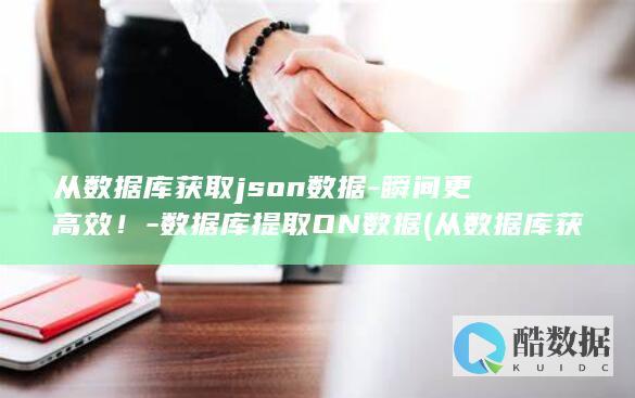 从数据库获取json数据-瞬间更高效！-数据库提取ON数据 (从数据库获取数据)