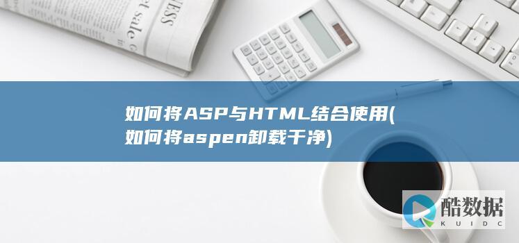 如何将ASP与HTML结合使用 (如何将aspen卸载干净)