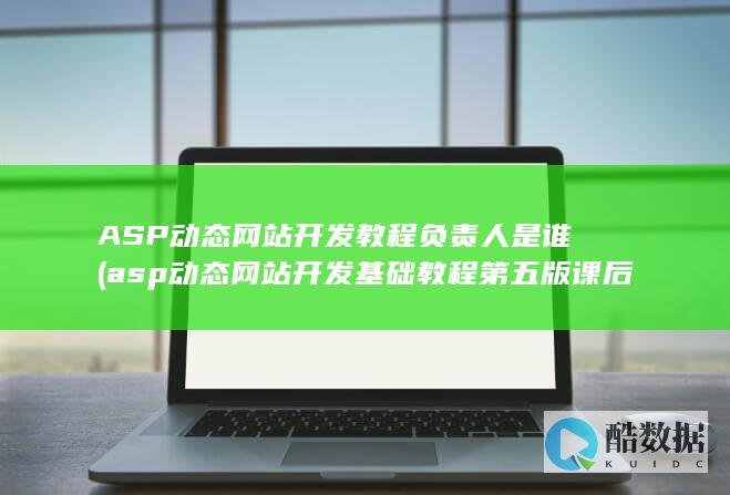 ASP动态网站开发教程负责人是谁 (asp动态网站开发基础教程第五版课后答案)