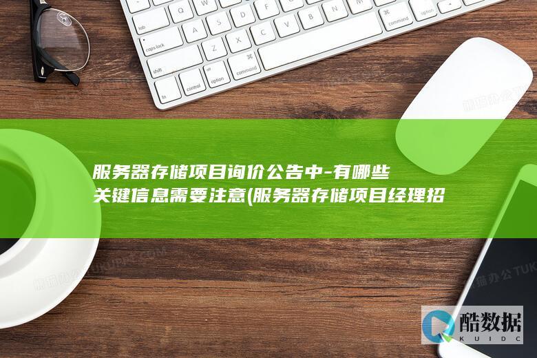 服务器存储项目询价公告中-有哪些关键信息需要注意 (服务器存储项目经理招聘)