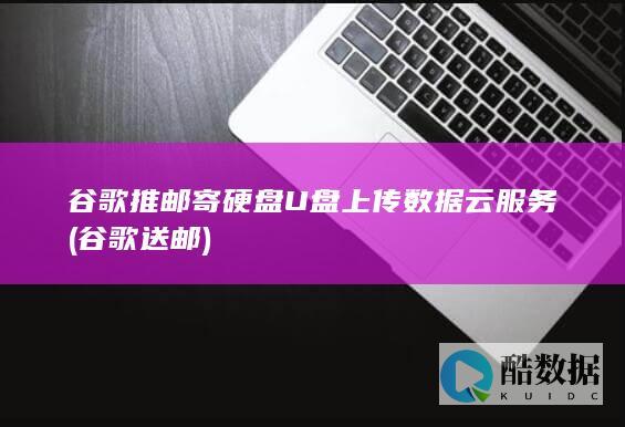 谷歌推邮寄硬盘U盘上传数据云服务 (谷歌送邮)