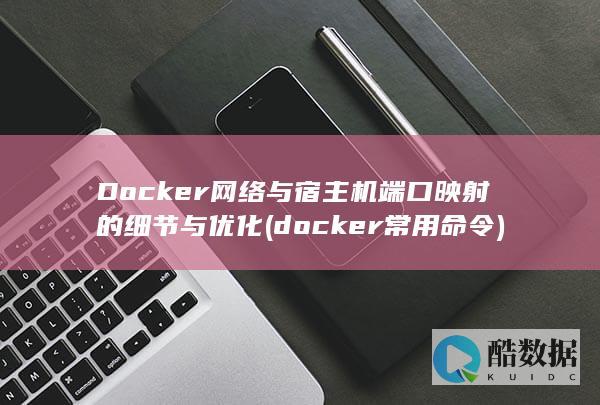 Docker网络与宿主机端口映射的细节与优化 (docker常用命令)