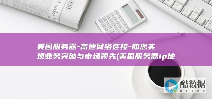 美国服务器-高速网络连接-助您实现业务突破与市场领先 (美国服务器ip地址)