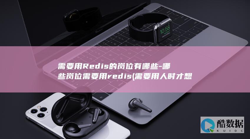 需要用Redis的岗位有哪些-哪些岗位需要用redis (需要用人时才想起你,古诗是什么)