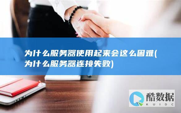为什么服务器使用起来会这么困难 (为什么服务器连接失败)