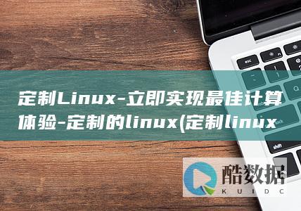 定制Linux-立即实现最佳计算体验-定制的linux (定制linux安装镜像)