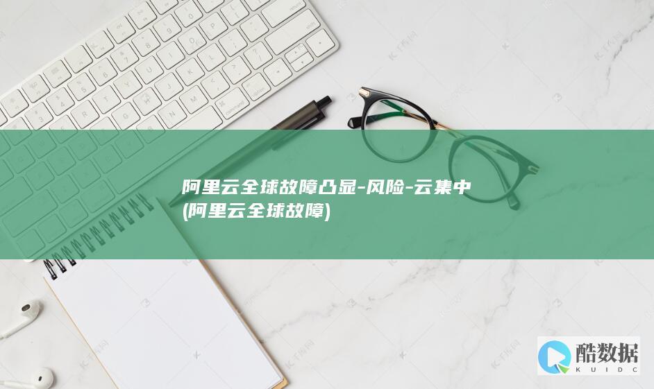 阿里云全球故障凸显-风险-云集中 (阿里云全球故障)