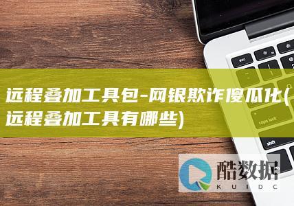 远程叠加工具包-网银欺诈傻瓜化 (远程叠加工具有哪些)