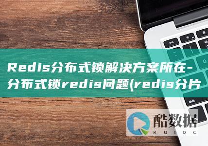 Redis分布式锁解决方案所在-分布式锁redis问题 (redis分片)
