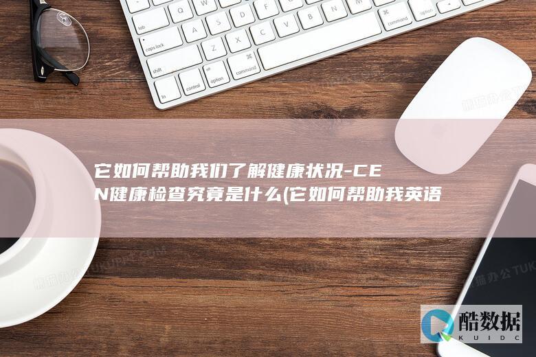它如何帮助我们了解健康状况-CEN健康检查究竟是什么 (它如何帮助我英语翻译)