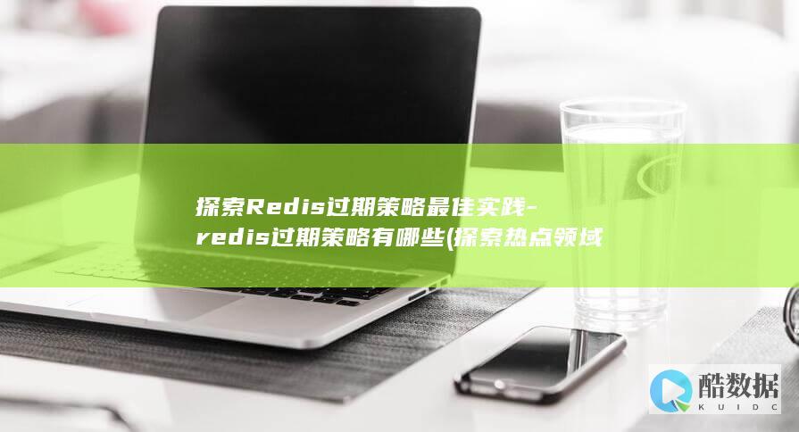 探索Redis过期策略最佳实践-redis过期策略有哪些 (探索热点领域)
