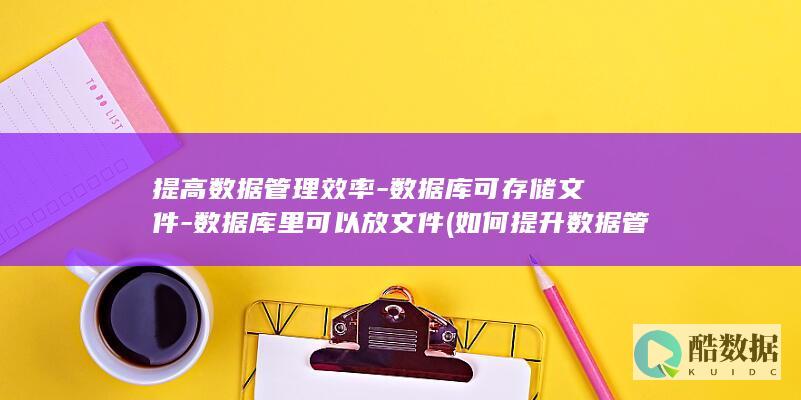 提高数据管理效率-数据库可存储文件-数据库里可以放文件 (如何提升数据管理能力)