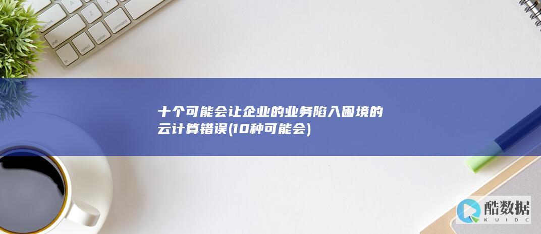 十个可能会让企业的业务陷入困境的云计算错误 (10种可能会)