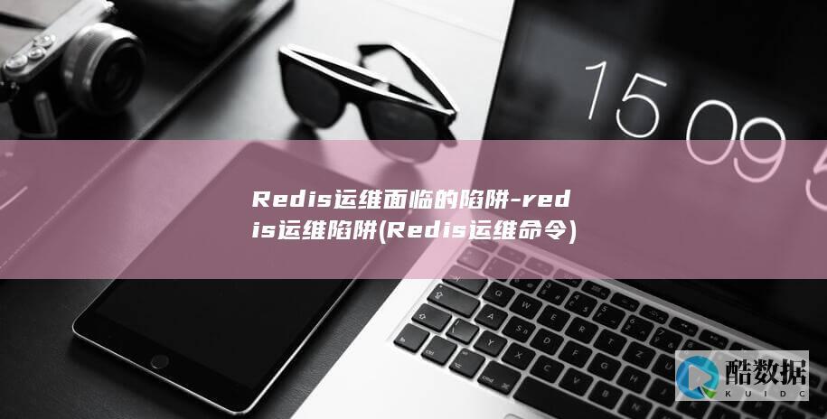 Redis运维面临的陷阱-redis运维陷阱 (Redis运维命令)