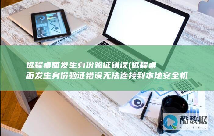 远程桌面发生身份验证错误 (远程桌面发生身份验证错误无法连接到本地安全机构)