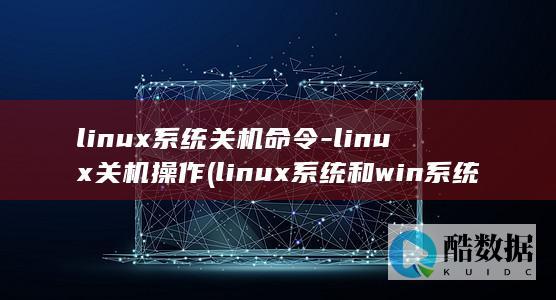 linux系统关机命令-linux关机操作 (linux系统和win系统有什么区别?)
