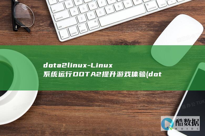 dota2linux-Linux系统运行DOTA2提升游戏体验 (dota2liquidwiki)