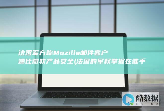 法国军方称Mozilla邮件客户端比微软产品安全 (法国的军权掌握在谁手里)