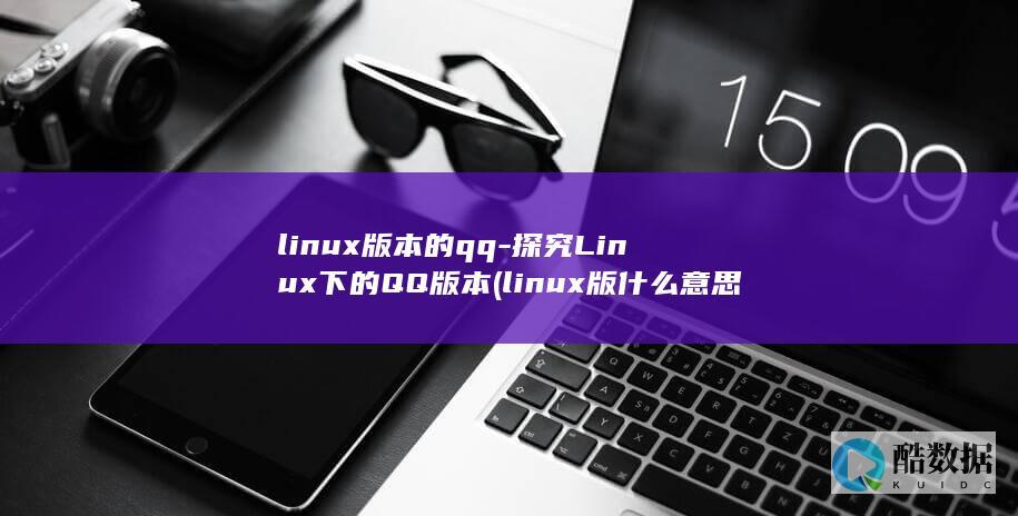 linux版本的qq-探究Linux下的QQ版本 (linux版什么意思)