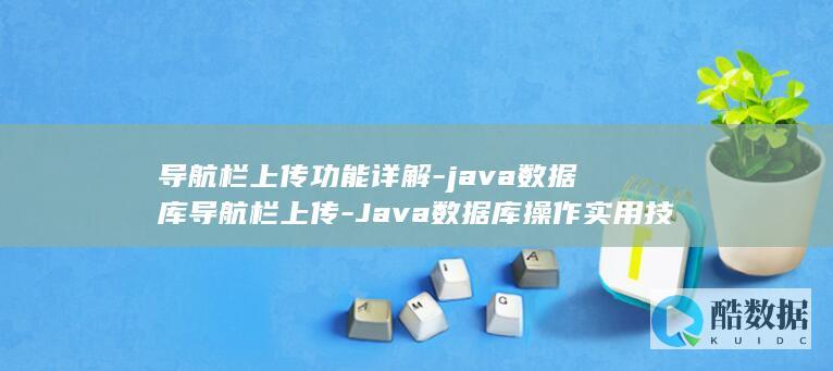 导航栏上传功能详解-java数据库导航栏上传-Java数据库操作实用技巧 (导航栏上传功能在哪)