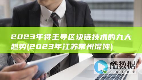 2023年将主导区块链技术的九大趋势 (2023年江苏常州馄饨)