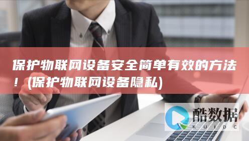 保护物联网设备安全简单有效的方法！ (保护物联网设备隐私)