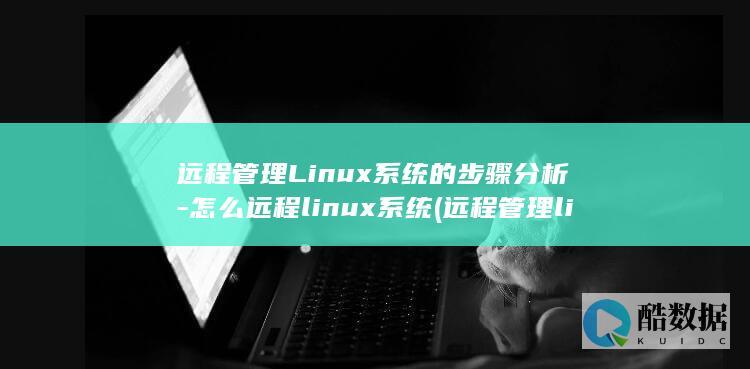 远程管理Linux系统的步骤分析-怎么远程linux系统 (远程管理linux加密的数据传输)
