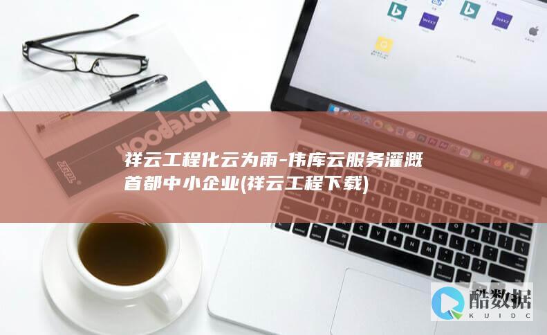 祥云工程化云为雨-伟库云服务灌溉首都中小企业 (祥云工程下载)