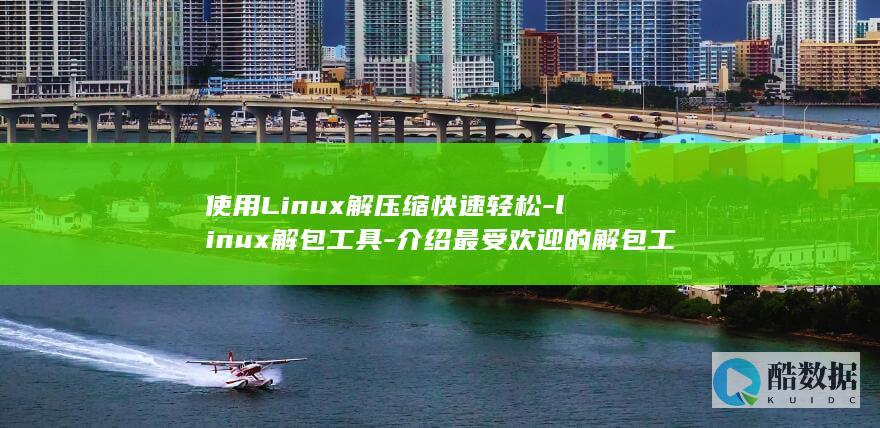 使用Linux解压缩快速轻松-linux解包工具-介绍最受欢迎的解包工具 (使用linux命令在文件中输入)